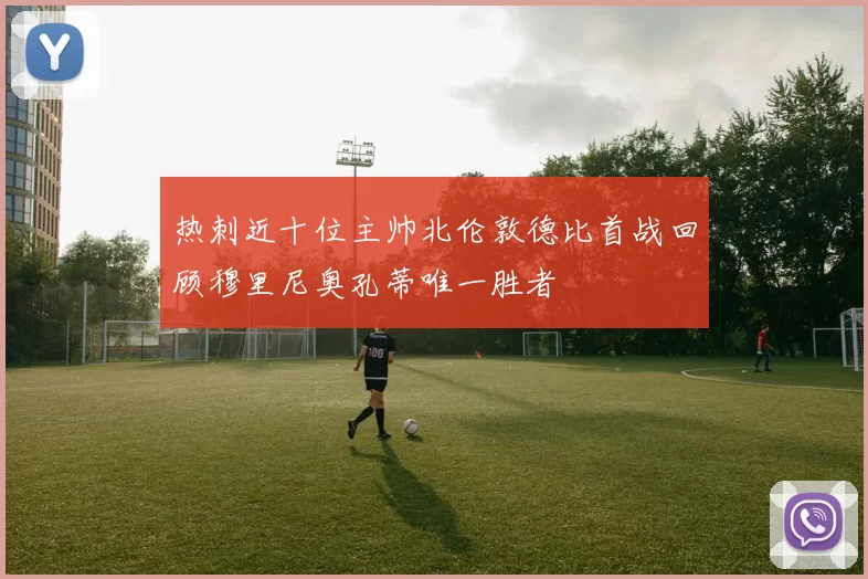 热刺近十位主帅北伦敦德比首战回顾穆里尼奥孔蒂唯一胜者
