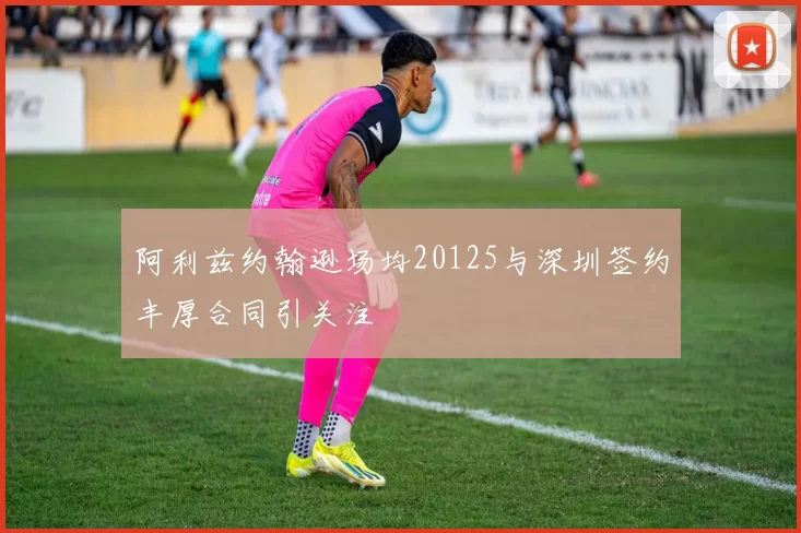 阿利兹约翰逊场均20125与深圳签约丰厚合同引关注