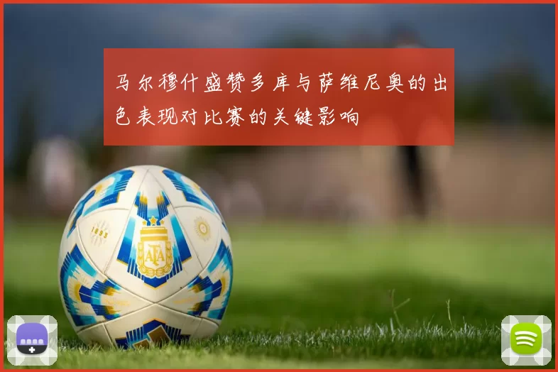 马尔穆什盛赞多库与萨维尼奥的出色表现对比赛的关键影响