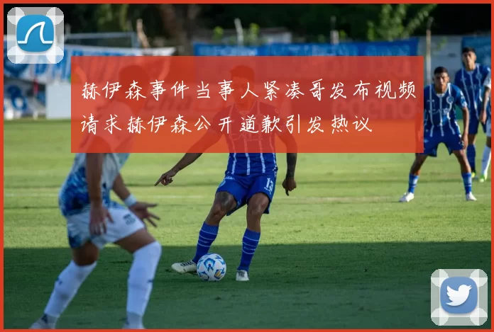 赫伊森事件当事人紧凑哥发布视频请求赫伊森公开道歉引发热议
