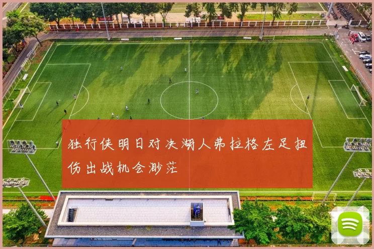 独行侠明日对决湖人弗拉格左足扭伤出战机会渺茫