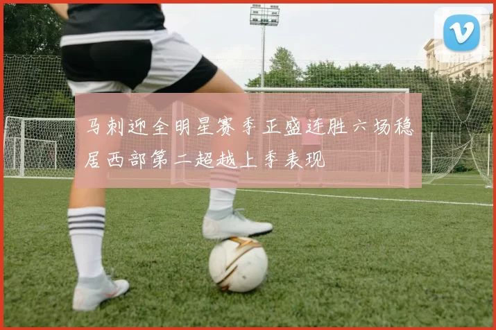 马刺迎全明星赛季正盛连胜六场稳居西部第二超越上季表现