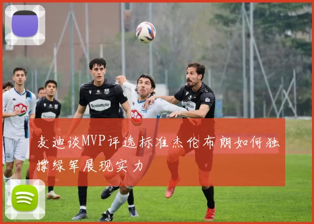 麦迪谈MVP评选标准杰伦布朗如何独撑绿军展现实力