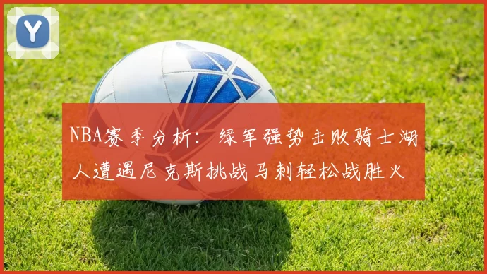 NBA赛季分析：绿军强势击败骑士湖人遭遇尼克斯挑战马刺轻松战胜火箭
