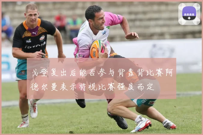 戈登复出后能否参与背靠背比赛阿德尔曼表示将视比赛强度而定