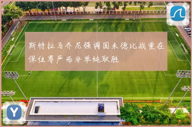 斯特拉马乔尼强调国米德比战重在保住尊严而非单纯取胜