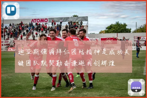 迪亚斯强调拜仁团结精神是成功关键团队默契勤奋谦逊共创辉煌
