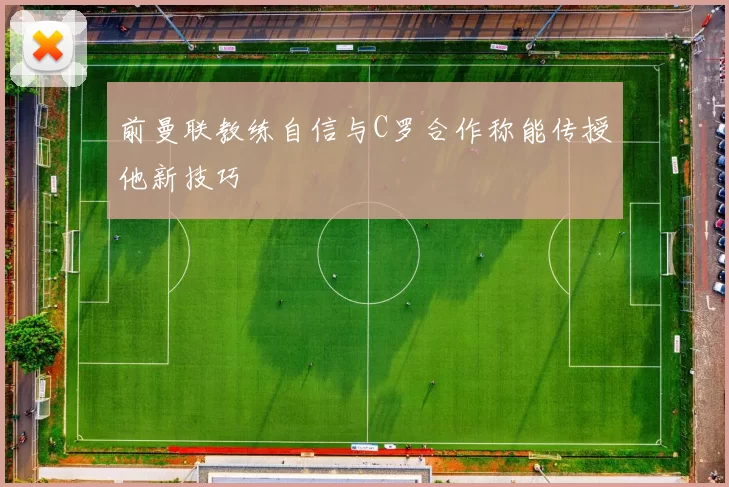 前曼联教练自信与C罗合作称能传授他新技巧