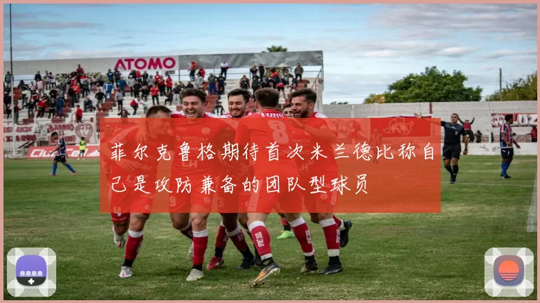 菲尔克鲁格期待首次米兰德比称自己是攻防兼备的团队型球员