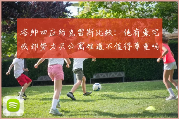 塔帅回应约克雷斯比较：他有豪宅我却努力买公寓难道不值得尊重吗