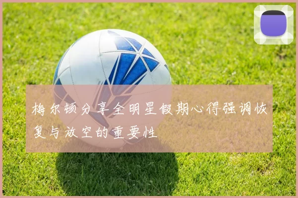 梅尔顿分享全明星假期心得强调恢复与放空的重要性