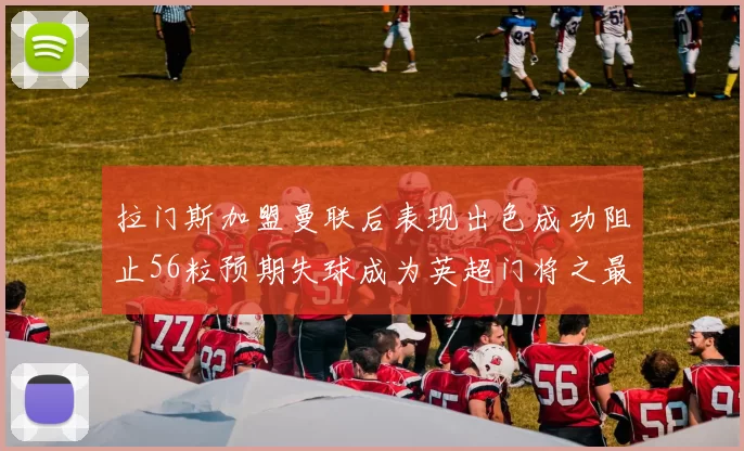 拉门斯加盟曼联后表现出色成功阻止56粒预期失球成为英超门将之最