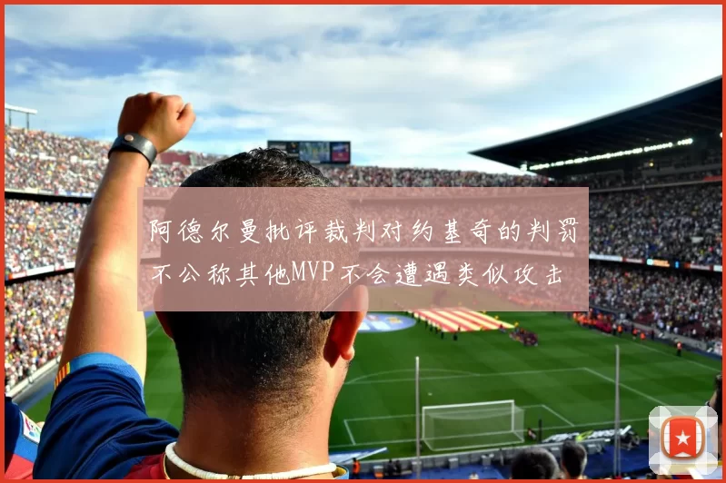 阿德尔曼批评裁判对约基奇的判罚不公称其他MVP不会遭遇类似攻击