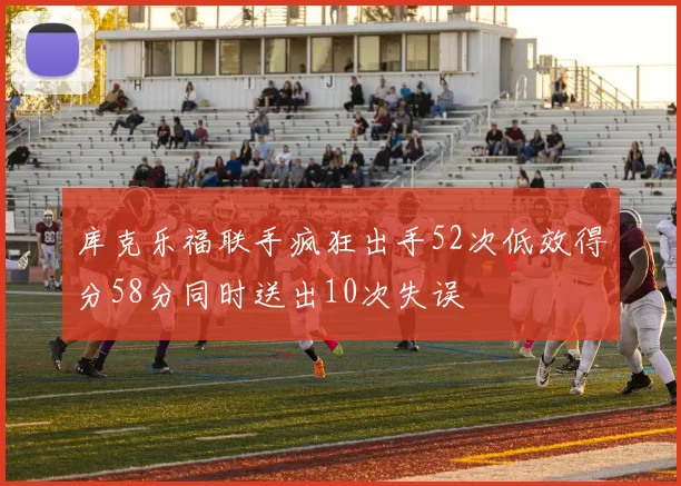 库克乐福联手疯狂出手52次低效得分58分同时送出10次失误