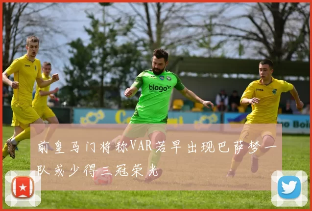 前皇马门将称VAR若早出现巴萨梦一队或少得三冠荣光