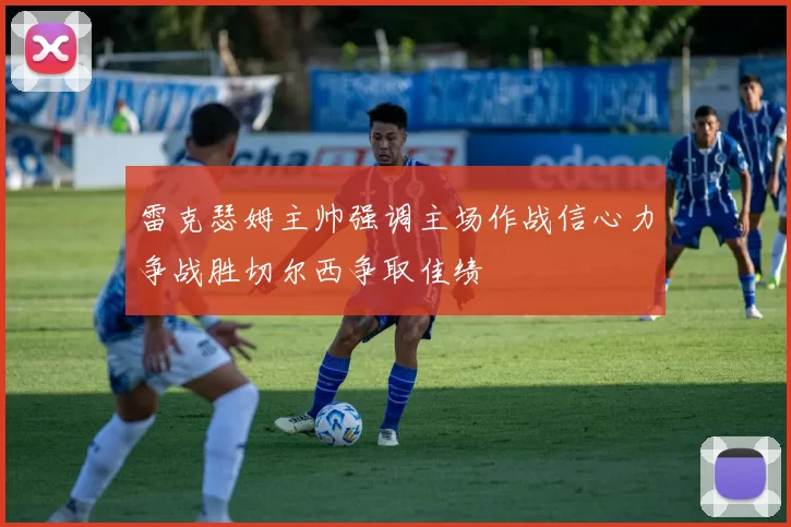 雷克瑟姆主帅强调主场作战信心力争战胜切尔西争取佳绩