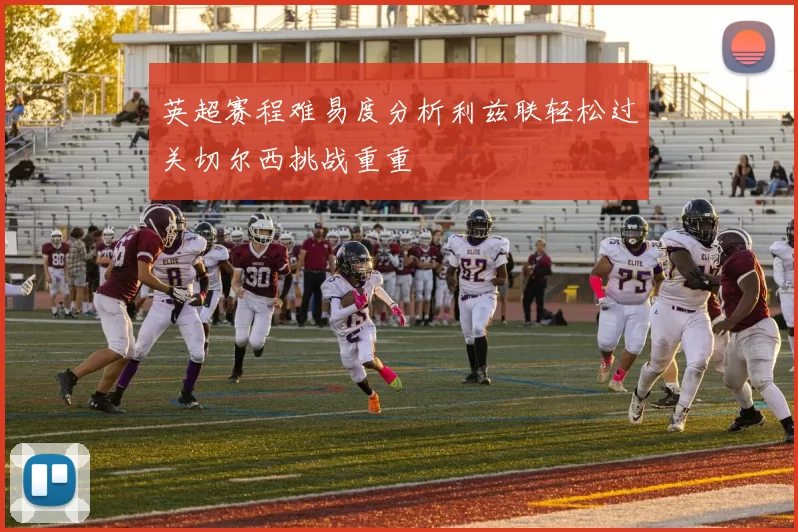 英超赛程难易度分析利兹联轻松过关切尔西挑战重重
