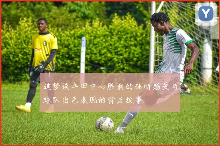 追梦谈丰田中心胜利的独特感受与球队出色表现的背后故事