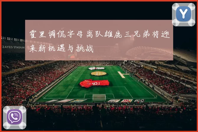 霍里调侃字母离队雄鹿三兄弟将迎来新机遇与挑战