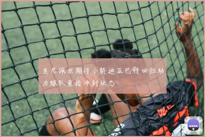 克尼佩尔期待小桥迪亚巴特回归助力球队重拾冲刺状态