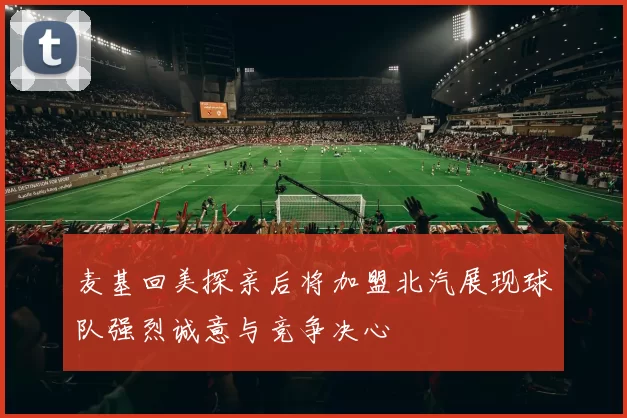 麦基回美探亲后将加盟北汽展现球队强烈诚意与竞争决心