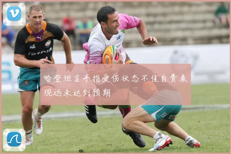 哈登坦言手指受伤状态不佳自责表现远未达到预期