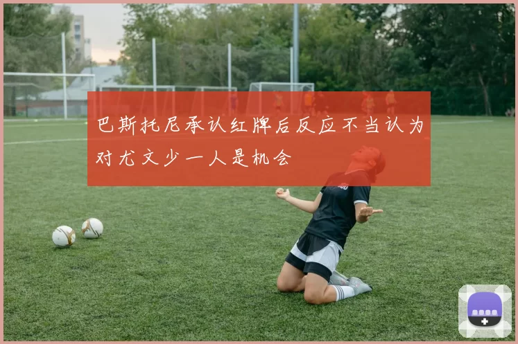 巴斯托尼承认红牌后反应不当认为对尤文少一人是机会