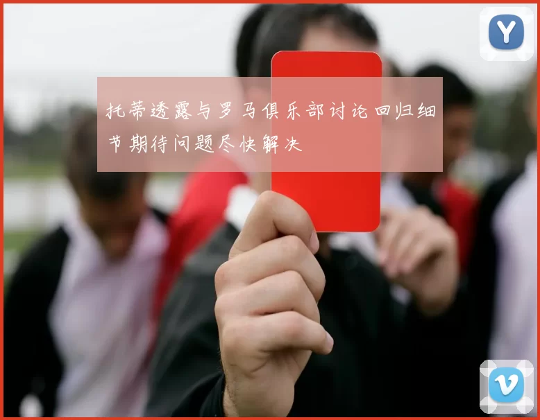 托蒂透露与罗马俱乐部讨论回归细节期待问题尽快解决