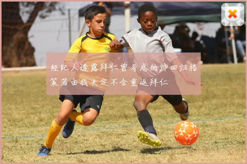 经纪人透露拜仁曾考虑纳帅回归格策若由我决定不会重返拜仁
