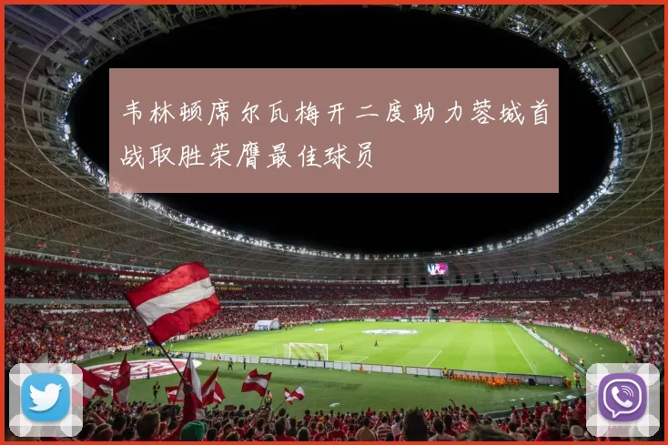 韦林顿席尔瓦梅开二度助力蓉城首战取胜荣膺最佳球员