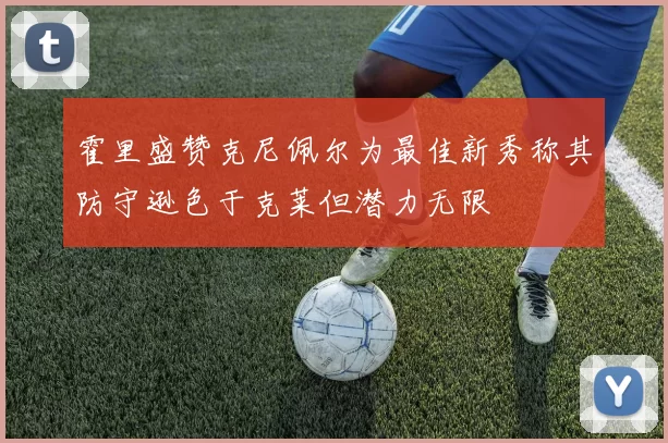 霍里盛赞克尼佩尔为最佳新秀称其防守逊色于克莱但潜力无限