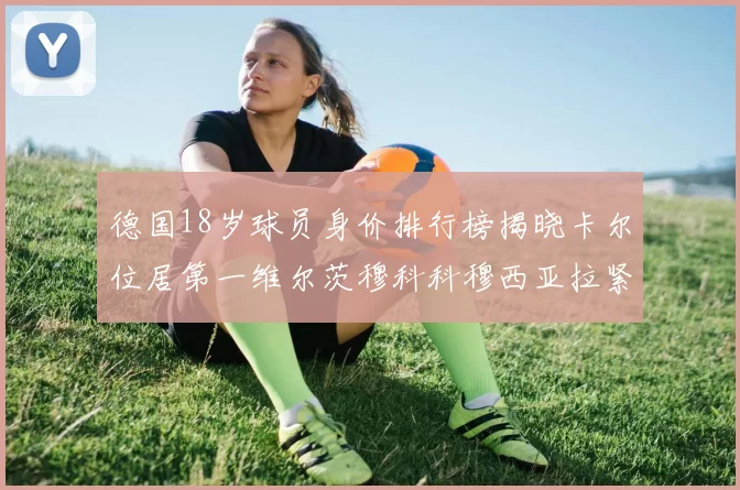 德国18岁球员身价排行榜揭晓卡尔位居第一维尔茨穆科科穆西亚拉紧随其后