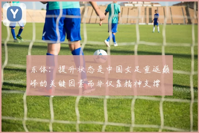 东体：提升状态是中国女足重返巅峰的关键因素而非仅靠精神支撑