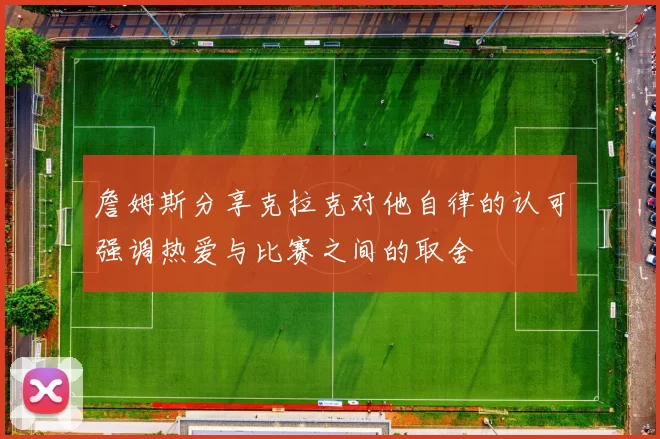 詹姆斯分享克拉克对他自律的认可强调热爱与比赛之间的取舍