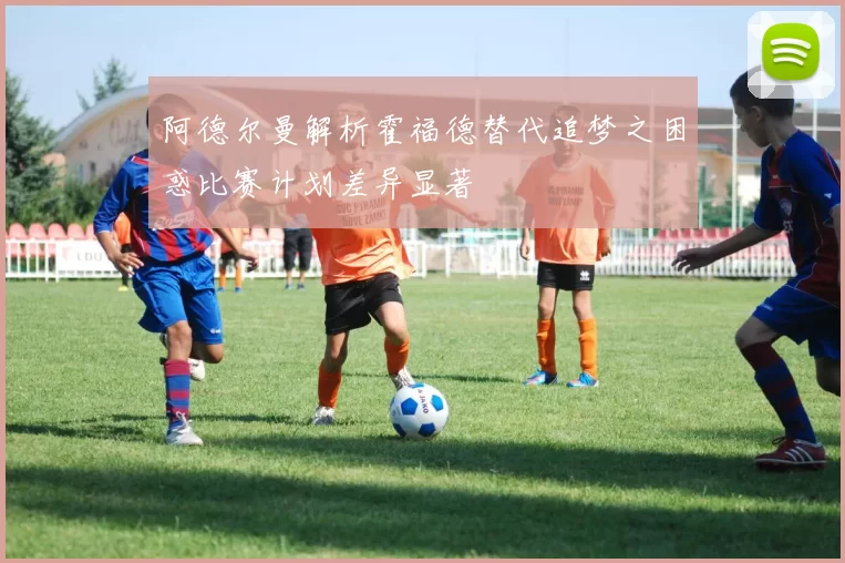 阿德尔曼解析霍福德替代追梦之困惑比赛计划差异显著