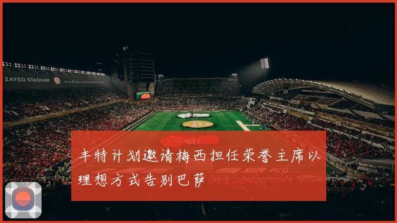 丰特计划邀请梅西担任荣誉主席以理想方式告别巴萨