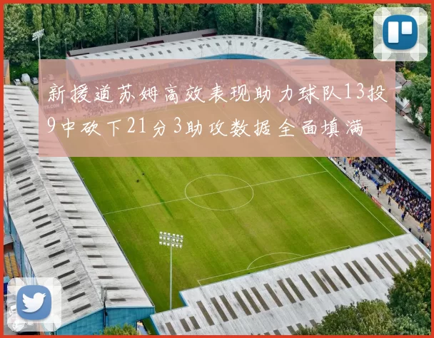 新援道苏姆高效表现助力球队13投9中砍下21分3助攻数据全面填满