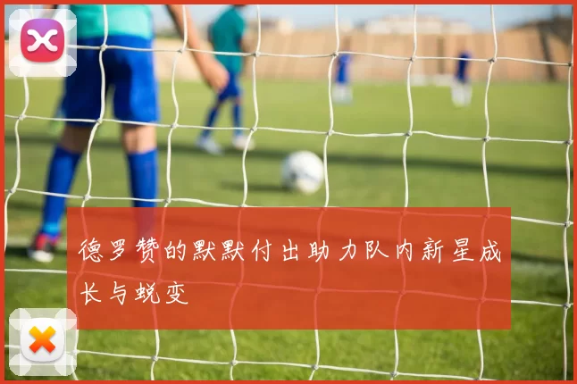 德罗赞的默默付出助力队内新星成长与蜕变