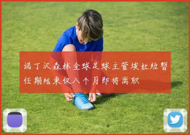 诺丁汉森林全球足球主管埃杜短暂任期结束仅八个月即将离职