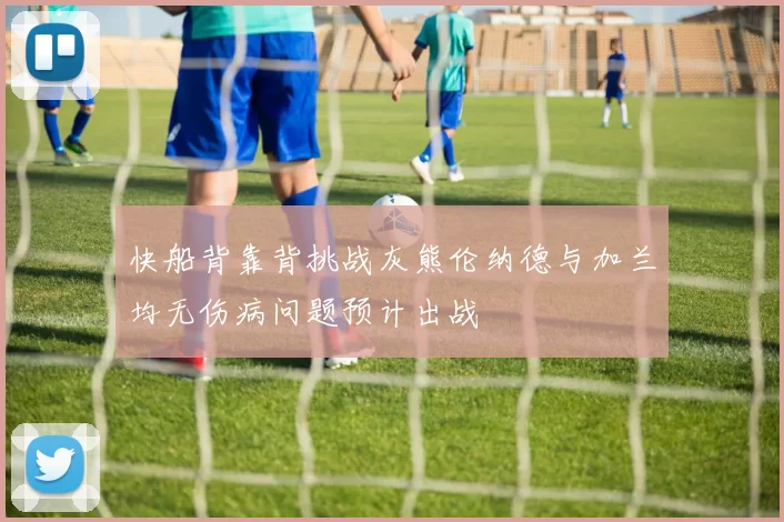 快船背靠背挑战灰熊伦纳德与加兰均无伤病问题预计出战