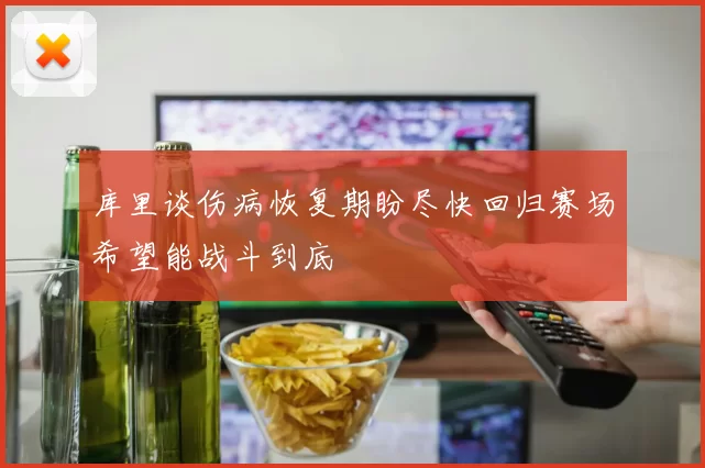 库里谈伤病恢复期盼尽快回归赛场希望能战斗到底