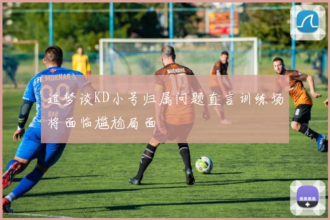 追梦谈KD小号归属问题直言训练场将面临尴尬局面