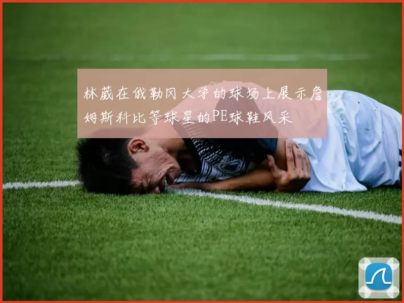 林葳在俄勒冈大学的球场上展示詹姆斯科比等球星的PE球鞋风采