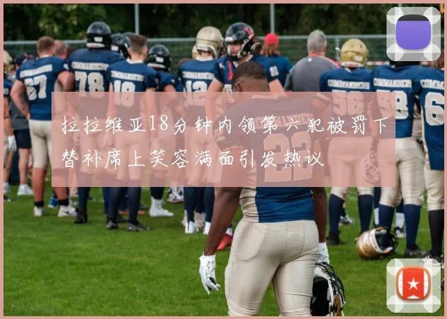 拉拉维亚18分钟内领第六犯被罚下替补席上笑容满面引发热议